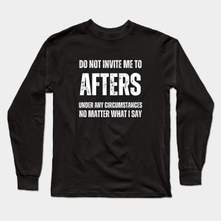 Do Not Invite Me To Afters Under Any Circumstances No Matter What I Say Long Sleeve T-Shirt